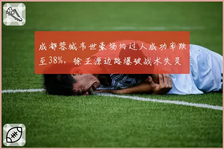 成都蓉城韦世豪场均过人成功率跌至38%,徐正源边路爆破战术失灵