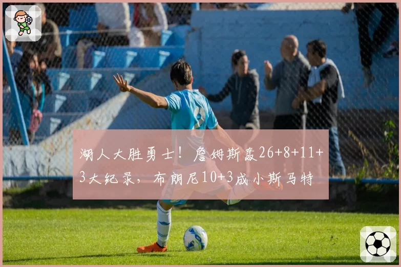 湖人大胜勇士！詹姆斯轰26+8+11+3大纪录，布朗尼10+3成小斯马特