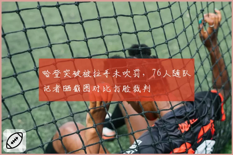 哈登突破被拉手未吹罚，76人随队记者晒截图对比打脸裁判
