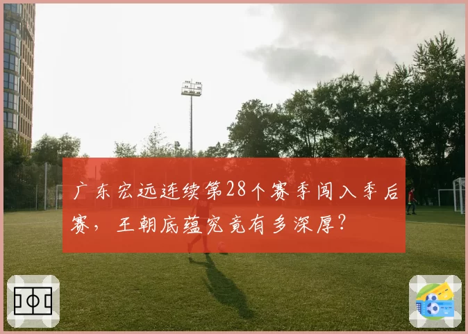 广东宏远连续第28个赛季闯入季后赛,王朝底蕴究竟有多深厚?