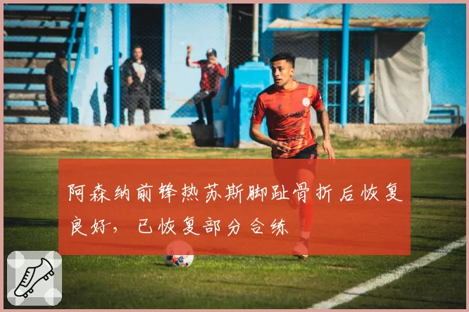 阿森纳前锋热苏斯脚趾骨折后恢复良好，已恢复部分合练