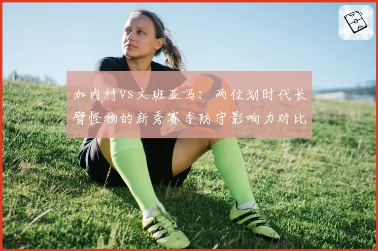加内特vs文班亚马:两位划时代长臂怪物的新秀赛季防守影响力对比