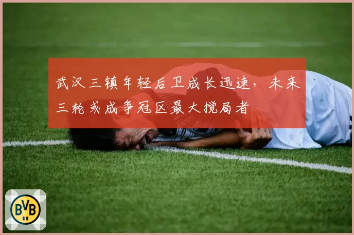 武汉三镇年轻后卫成长迅速,未来三轮或成争冠区最大搅局者