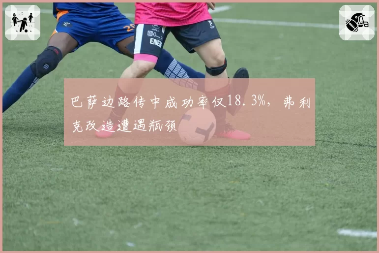 巴萨边路传中成功率仅18.3%，弗利克改造遭遇瓶颈