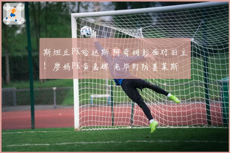 斯坦丘PK哈达斯 阿奇姆彭面对旧主！廖妈PK黄嘉辉 老毕盯防基莱斯