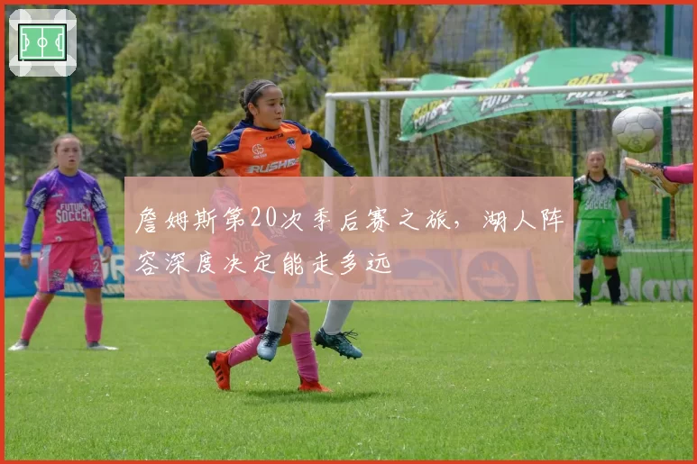詹姆斯第20次季后赛之旅,湖人阵容深度决定能走多远