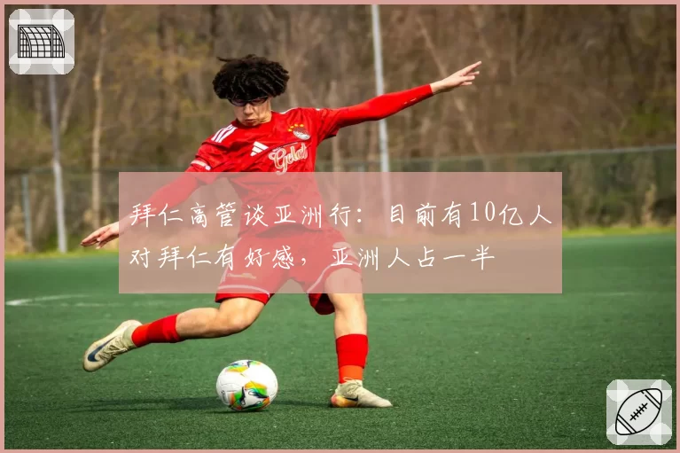 拜仁高管谈亚洲行:目前有10亿人对拜仁有好感,亚洲人占一半