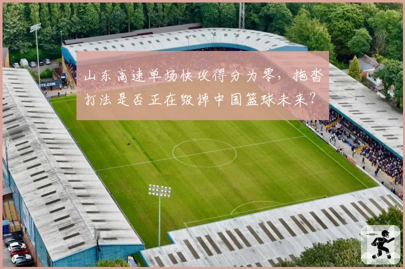 山东高速单场快攻得分为零，拖沓打法是否正在毁掉中国篮球未来？
