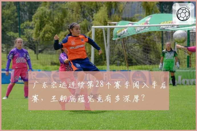 广东宏远连续第28个赛季闯入季后赛，王朝底蕴究竟有多深厚？