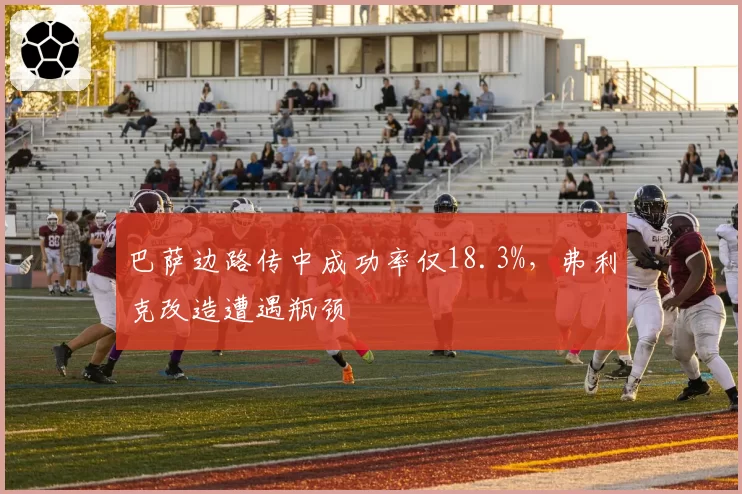 巴萨边路传中成功率仅18.3%，弗利克改造遭遇瓶颈