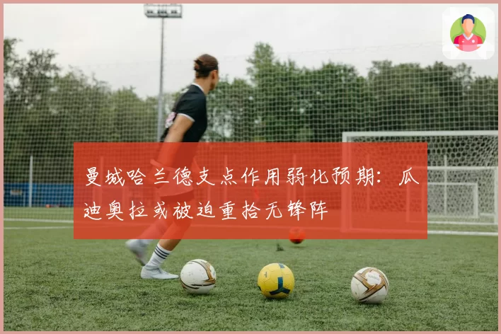 曼城哈兰德支点作用弱化预期:瓜迪奥拉或被迫重拾无锋阵