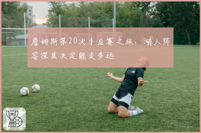 詹姆斯第20次季后赛之旅，湖人阵容深度决定能走多远