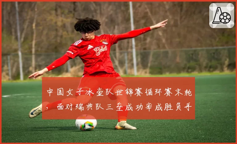 中国女子冰壶队世锦赛循环赛末轮，面对瑞典队三垒成功率成胜负手？