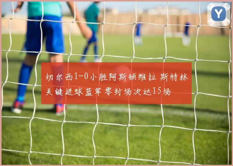 切尔西1-0小胜阿斯顿维拉 斯特林关键进球蓝军零封场次达15场