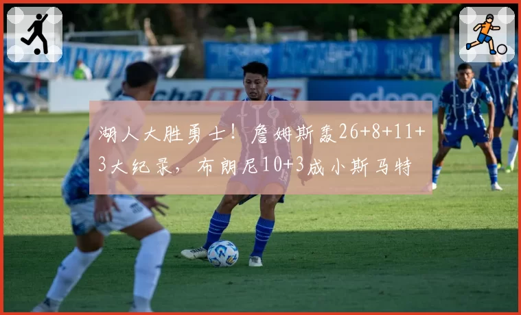 湖人大胜勇士！詹姆斯轰26+8+11+3大纪录，布朗尼10+3成小斯马特