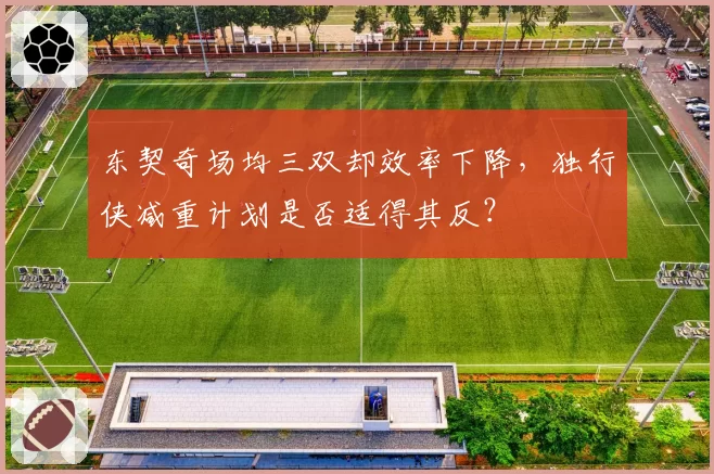 东契奇场均三双却效率下降,独行侠减重计划是否适得其反?