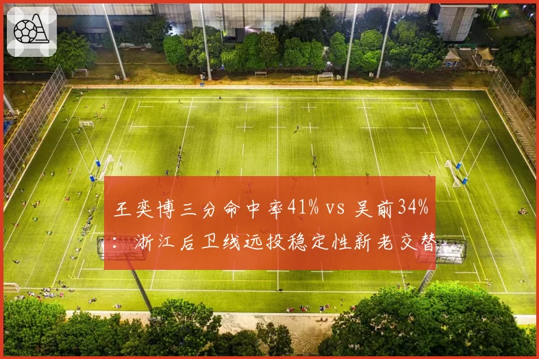 王奕博三分命中率41% vs 吴前34%:浙江后卫线远投稳定性新老交替