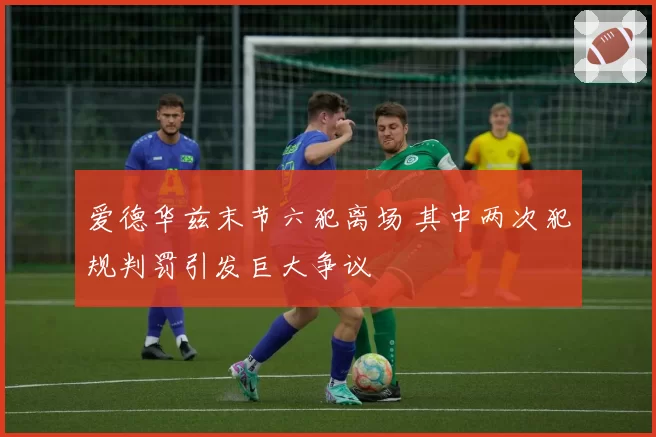 爱德华兹末节六犯离场 其中两次犯规判罚引发巨大争议