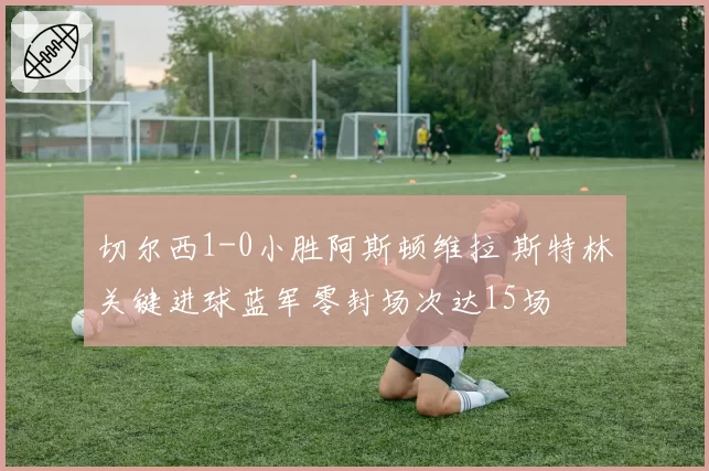 切尔西1-0小胜阿斯顿维拉 斯特林关键进球蓝军零封场次达15场