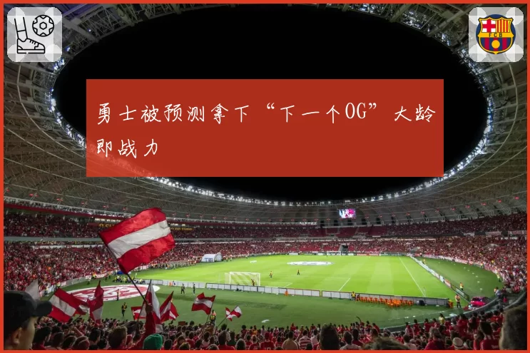 勇士被预测拿下“下一个OG”大龄即战力