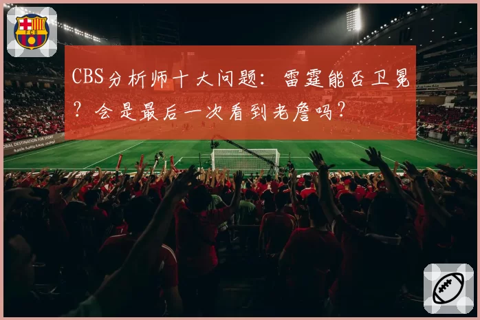 CBS分析师十大问题：雷霆能否卫冕？会是最后一次看到老詹吗？
