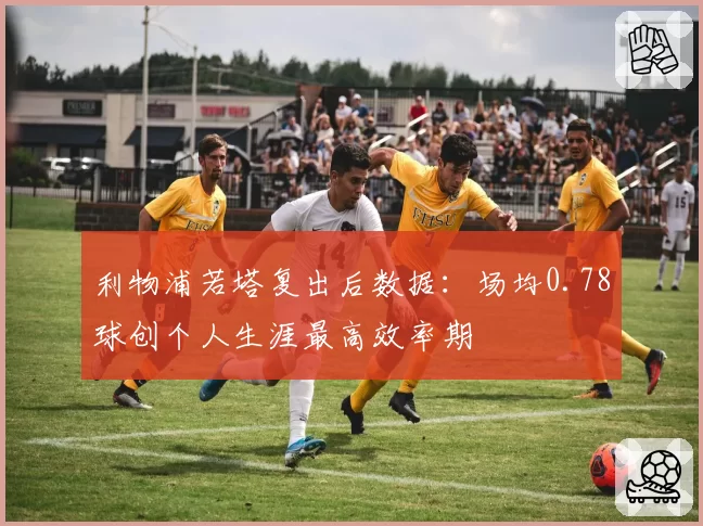 利物浦若塔复出后数据：场均0.78球创个人生涯最高效率期