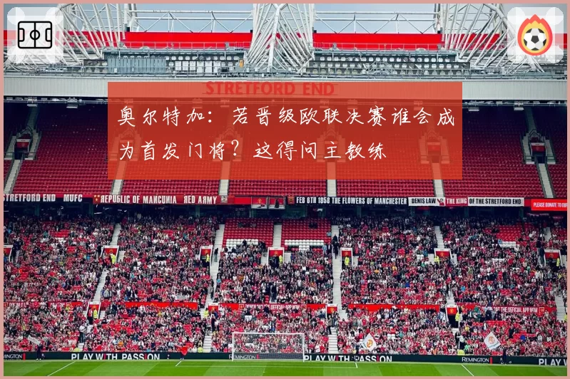 奥尔特加：若晋级欧联决赛谁会成为首发门将？这得问主教练