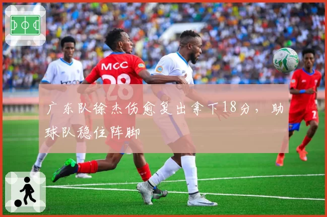 广东队徐杰伤愈复出拿下18分，助球队稳住阵脚