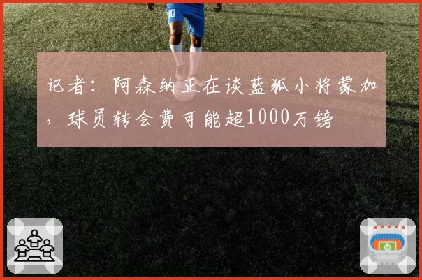 记者:阿森纳正在谈蓝狐小将蒙加,球员转会费可能超1000万镑