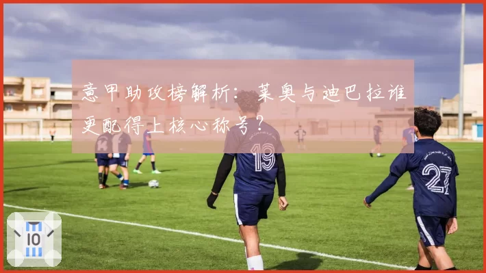 意甲助攻榜解析:莱奥与迪巴拉谁更配得上核心称号?