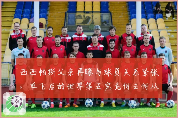 西西帕斯父亲再曝与球员关系紧张，单飞后的世界第五究竟何去何从？