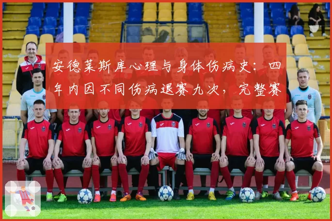 安德莱斯库心理与身体伤病史：四年内因不同伤病退赛九次，完整赛季屈指可数
