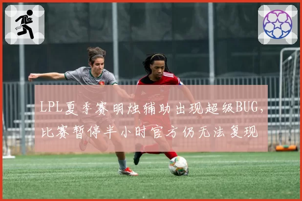 LPL夏季赛明烛辅助出现超级BUG，比赛暂停半小时官方仍无法复现