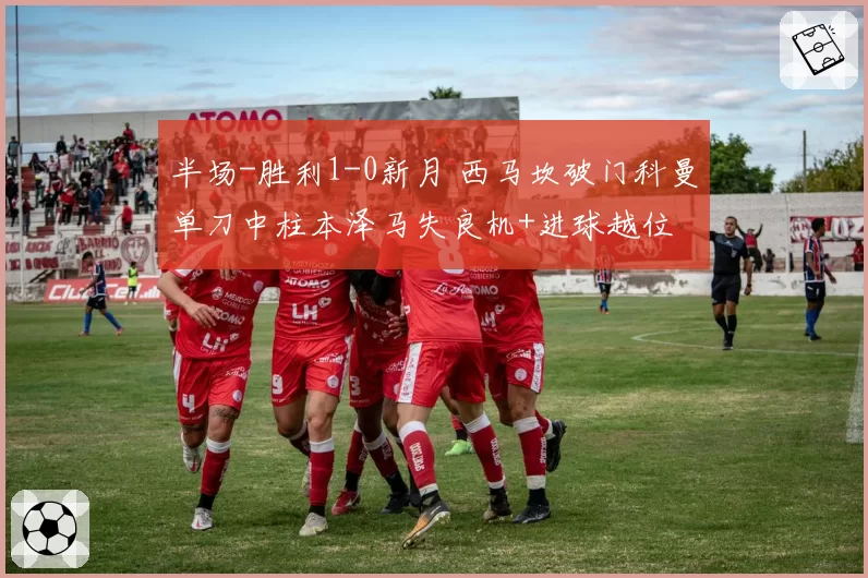 半场-胜利1-0新月 西马坎破门科曼单刀中柱本泽马失良机+进球越位