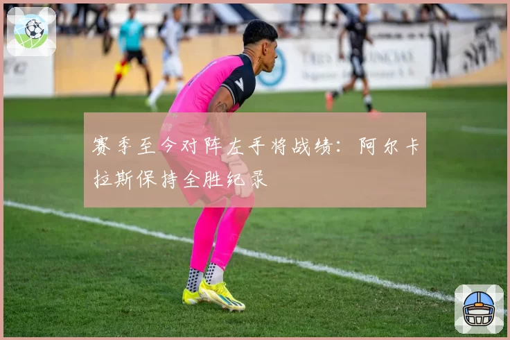 赛季至今对阵左手将战绩：阿尔卡拉斯保持全胜纪录