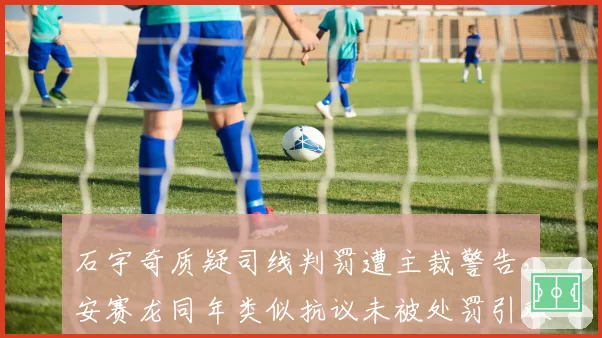 石宇奇质疑司线判罚遭主裁警告，安赛龙同年类似抗议未被处罚引双标质疑