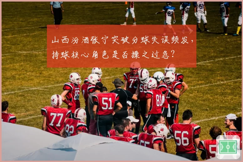 山西汾酒张宁突破分球失误频发，持球核心角色是否操之过急？