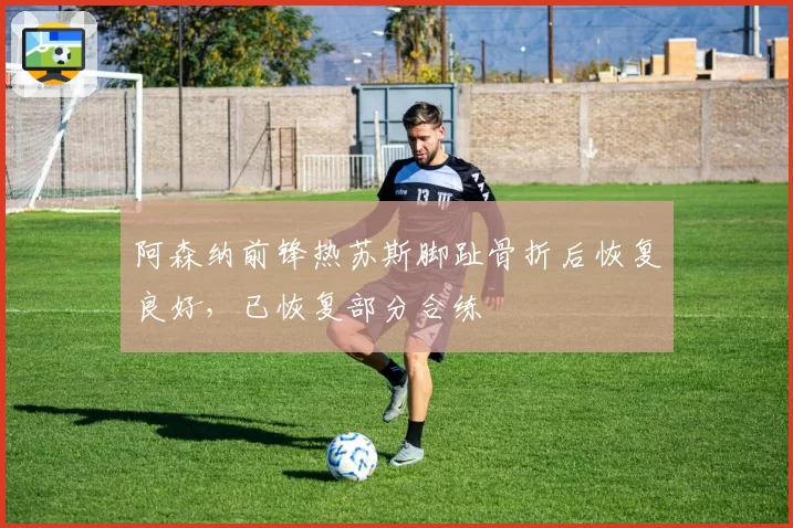 阿森纳前锋热苏斯脚趾骨折后恢复良好,已恢复部分合练